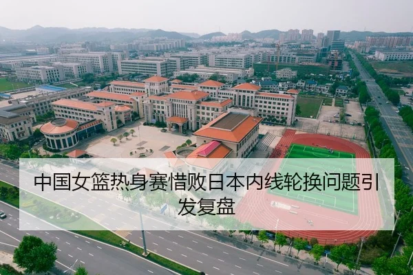 中国女篮热身赛惜败日本内线轮换问题引发复盘