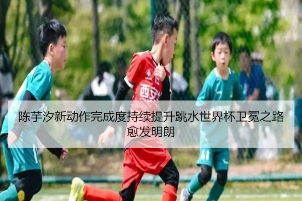 陈芋汐新动作完成度持续提升跳水世界杯卫冕之路愈发明朗